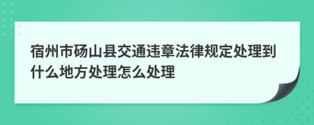 宿州市砀山县交通违章法律规定处理到什么地方处理怎么处理