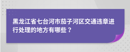 黑龙江省七台河市茄子河区交通违章进行处理的地方有哪些？