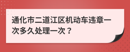 通化市二道江区机动车违章一次多久处理一次？