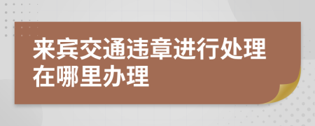 来宾交通违章进行处理在哪里办理