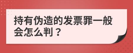 持有伪造的发票罪一般会怎么判？