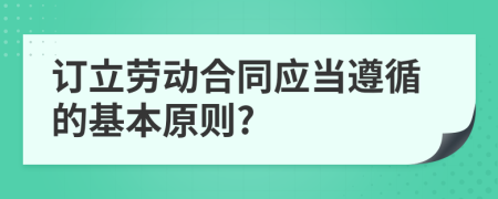 订立劳动合同应当遵循的基本原则?