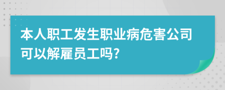 本人职工发生职业病危害公司可以解雇员工吗?