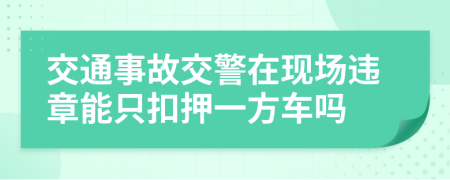 交通事故交警在现场违章能只扣押一方车吗