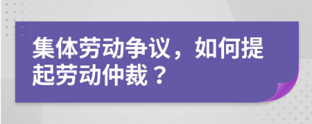 集体劳动争议，如何提起劳动仲裁？