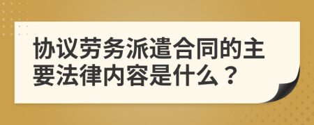 协议劳务派遣合同的主要法律内容是什么？