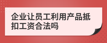 企业让员工利用产品抵扣工资合法吗