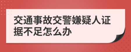 交通事故交警嫌疑人证据不足怎么办