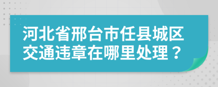 河北省邢台市任县城区交通违章在哪里处理？