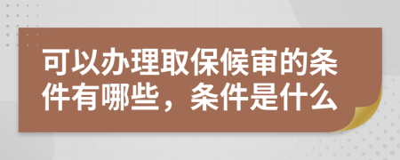 可以办理取保候审的条件有哪些，条件是什么