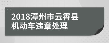 2018漳州市云霄县机动车违章处理