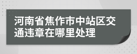 河南省焦作市中站区交通违章在哪里处理