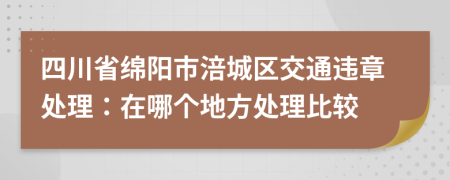 四川省绵阳市涪城区交通违章处理：在哪个地方处理比较