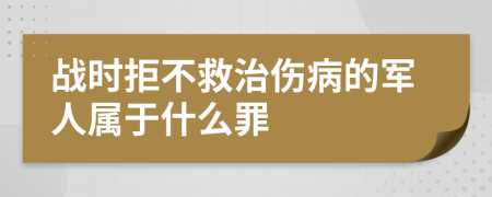 战时拒不救治伤病的军人属于什么罪