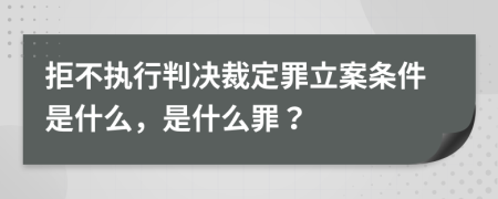 拒不执行判决裁定罪立案条件是什么，是什么罪？