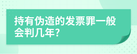 持有伪造的发票罪一般会判几年?