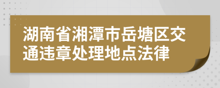 湖南省湘潭市岳塘区交通违章处理地点法律