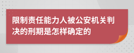 限制责任能力人被公安机关判决的刑期是怎样确定的