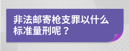 非法邮寄枪支罪以什么标准量刑呢？