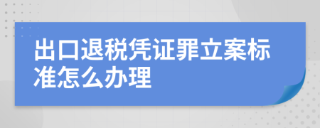 出口退税凭证罪立案标准怎么办理