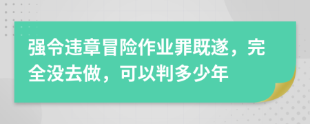 强令违章冒险作业罪既遂，完全没去做，可以判多少年