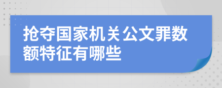 抢夺国家机关公文罪数额特征有哪些