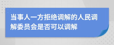 当事人一方拒绝调解的人民调解委员会是否可以调解