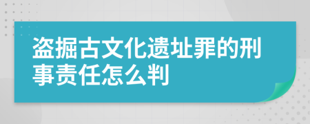 盗掘古文化遗址罪的刑事责任怎么判