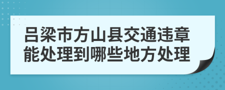 吕梁市方山县交通违章能处理到哪些地方处理