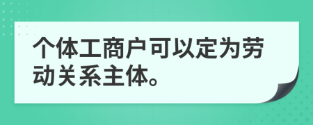 个体工商户可以定为劳动关系主体。