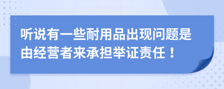 听说有一些耐用品出现问题是由经营者来承担举证责任！