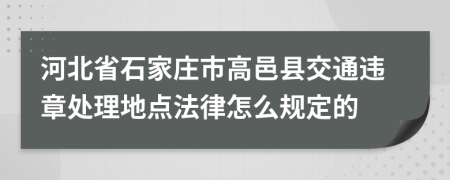 河北省石家庄市高邑县交通违章处理地点法律怎么规定的