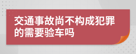 交通事故尚不构成犯罪的需要验车吗