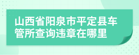 山西省阳泉市平定县车管所查询违章在哪里