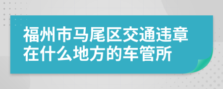 福州市马尾区交通违章在什么地方的车管所