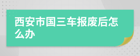 西安市国三车报废后怎么办