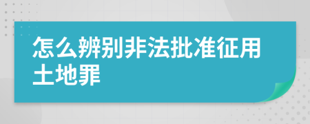 怎么辨别非法批准征用土地罪