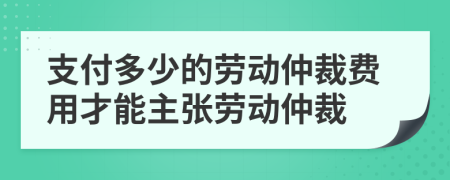 支付多少的劳动仲裁费用才能主张劳动仲裁