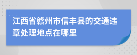 江西省赣州市信丰县的交通违章处理地点在哪里