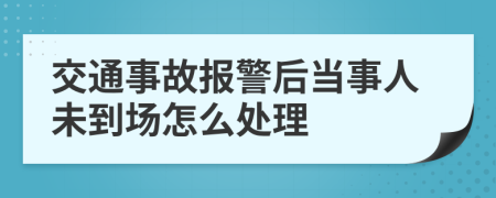 交通事故报警后当事人未到场怎么处理