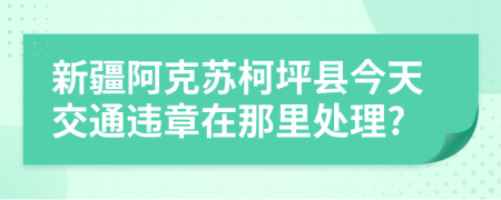 新疆阿克苏柯坪县今天交通违章在那里处理?