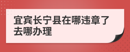 宜宾长宁县在哪违章了去哪办理