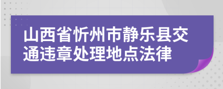 山西省忻州市静乐县交通违章处理地点法律