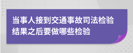 当事人接到交通事故司法检验结果之后要做哪些检验