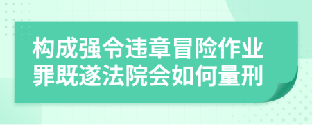 构成强令违章冒险作业罪既遂法院会如何量刑