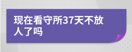 现在看守所37天不放人了吗