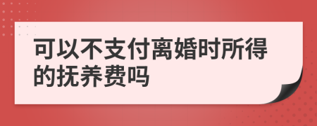 可以不支付离婚时所得的抚养费吗