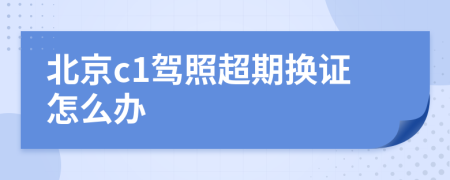 北京c1驾照超期换证怎么办