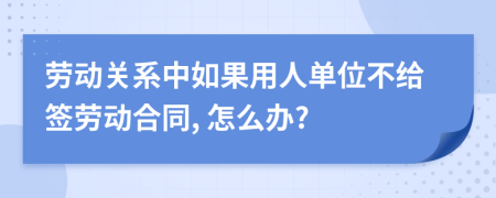 劳动关系中如果用人单位不给签劳动合同, 怎么办?