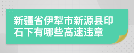 新疆省伊犁市新源县印石下有哪些高速违章